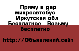 Приму в дар микроавтобус  - Иркутская обл. Бесплатное » Возьму бесплатно   